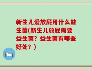 新生儿爱放屁用什么益生菌(新生儿放屁需要益生菌？益生菌有哪些好处？)