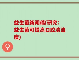 益生菌新闻稿(研究：益生菌可提高口腔清洁度)