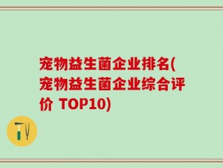 宠物益生菌企业排名(宠物益生菌企业综合评价 TOP10)