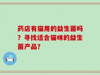 药店有猫用的益生菌吗？寻找适合猫咪的益生菌产品？