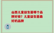 山西儿童益生菌哪个品牌好些？儿童益生菌最好的品牌