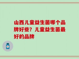 山西儿童益生菌哪个品牌好些？儿童益生菌最好的品牌