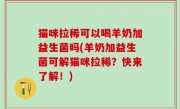 猫咪拉稀可以喝羊奶加益生菌吗(羊奶加益生菌可解猫咪拉稀？快来了解！)
