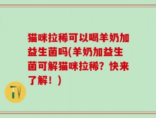 猫咪拉稀可以喝羊奶加益生菌吗(羊奶加益生菌可解猫咪拉稀？快来了解！)