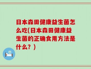 日本森田健康益生菌怎么吃(日本森田健康益生菌的正确食用方法是什么？)