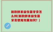 新款酵素益生菌牙膏怎么样(新款酵素益生菌牙膏使用效果如何？)