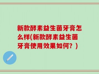 新款酵素益生菌牙膏怎么样(新款酵素益生菌牙膏使用效果如何？)