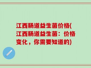 江西肠道益生菌价格(江西肠道益生菌：价格变化，你需要知道的)