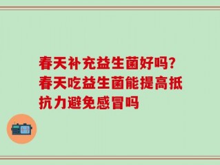 春天补充益生菌好吗？春天吃益生菌能提高抵抗力避免感冒吗