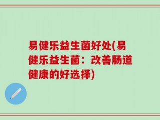 易健乐益生菌好处(易健乐益生菌：改善肠道健康的好选择)