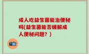 成人吃益生菌能治便秘吗(益生菌能否缓解成人便秘问题？)