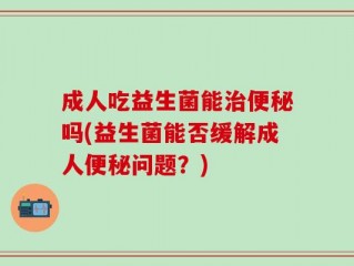 成人吃益生菌能治便秘吗(益生菌能否缓解成人便秘问题？)
