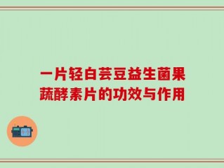 一片轻白芸豆益生菌果蔬酵素片的功效与作用