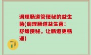 调理肠道管便秘的益生菌(调理肠道益生菌：舒缓便秘，让肠道更畅通)