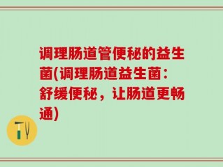调理肠道管便秘的益生菌(调理肠道益生菌：舒缓便秘，让肠道更畅通)