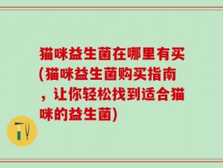 猫咪益生菌在哪里有买(猫咪益生菌购买指南，让你轻松找到适合猫咪的益生菌)