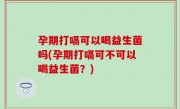 孕期打嗝可以喝益生菌吗(孕期打嗝可不可以喝益生菌？)