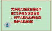 艾多美女性益生菌的作用(艾多美女性益生菌：调节女性私处微生态，维护女性健康)