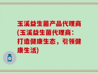 玉溪益生菌产品代理商(玉溪益生菌代理商：打造健康生态，引领健康生活)