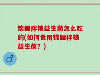 锦鲤拌粮益生菌怎么吃的(如何食用锦鲤拌粮益生菌？)