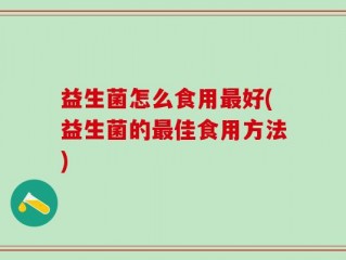 益生菌怎么食用最好(益生菌的最佳食用方法)