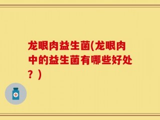龙眼肉益生菌(龙眼肉中的益生菌有哪些好处？)