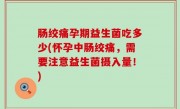 肠绞痛孕期益生菌吃多少(怀孕中肠绞痛，需要注意益生菌摄入量！)