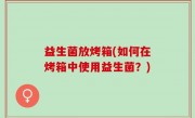 益生菌放烤箱(如何在烤箱中使用益生菌？)