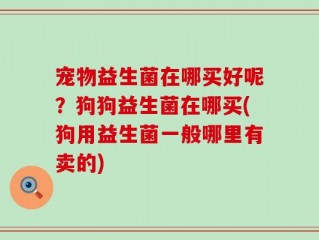 宠物益生菌在哪买好呢？狗狗益生菌在哪买(狗用益生菌一般哪里有卖的)