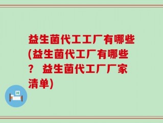 益生菌代工工厂有哪些(益生菌代工厂有哪些？ 益生菌代工厂厂家清单)