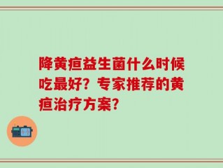 降黄疸益生菌什么时候吃最好？专家推荐的黄疸治疗方案？