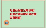 儿童益生菌过敏咳嗽(儿童过敏咳嗽可通过益生菌缓解)
