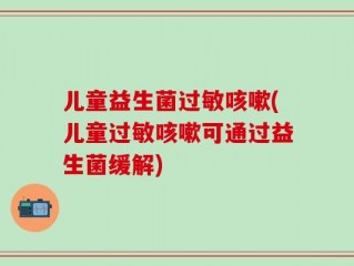儿童益生菌过敏咳嗽(儿童过敏咳嗽可通过益生菌缓解)