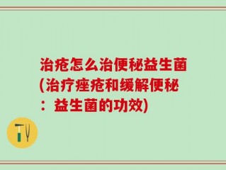 治疮怎么治便秘益生菌(治疗痤疮和缓解便秘：益生菌的功效)