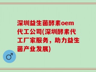 深圳益生菌酵素oem代工公司(深圳酵素代工厂家服务，助力益生菌产业发展)