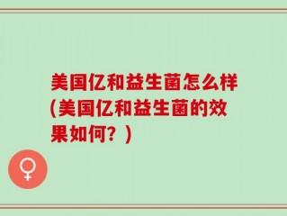 美国亿和益生菌怎么样(美国亿和益生菌的效果如何？)