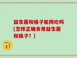 益生菌和橘子能同吃吗(怎样正确食用益生菌和橘子？)
