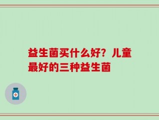 益生菌买什么好？儿童最好的三种益生菌