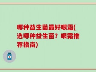 哪种益生菌最好眼霜(选哪种益生菌？眼霜推荐指南)