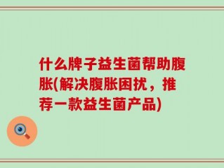 什么牌子益生菌帮助腹胀(解决腹胀困扰，推荐一款益生菌产品)