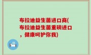 布拉迪益生菌进口商(布拉迪益生菌重磅进口，健康呵护你我)