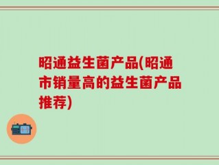 昭通益生菌产品(昭通市销量高的益生菌产品推荐)