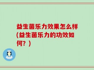 益生菌乐力效果怎么样(益生菌乐力的功效如何？)
