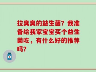 拉臭臭的益生菌？我准备给我家宝宝买个益生菌吃，有什么好的推荐吗？