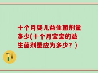 十个月婴儿益生菌剂量多少(十个月宝宝的益生菌剂量应为多少？)