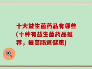 十大益生菌药品有哪些(十种有益生菌药品推荐，提高肠道健康)
