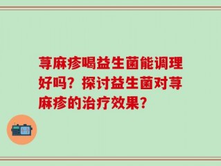 荨麻疹喝益生菌能调理好吗？探讨益生菌对荨麻疹的治疗效果？