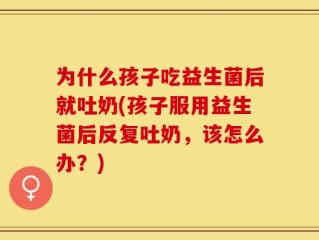 为什么孩子吃益生菌后就吐奶(孩子服用益生菌后反复吐奶，该怎么办？)