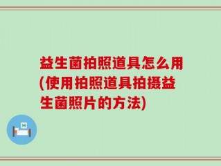 益生菌拍照道具怎么用(使用拍照道具拍摄益生菌照片的方法)