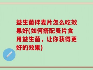 益生菌拌麦片怎么吃效果好(如何搭配麦片食用益生菌，让你获得更好的效果)